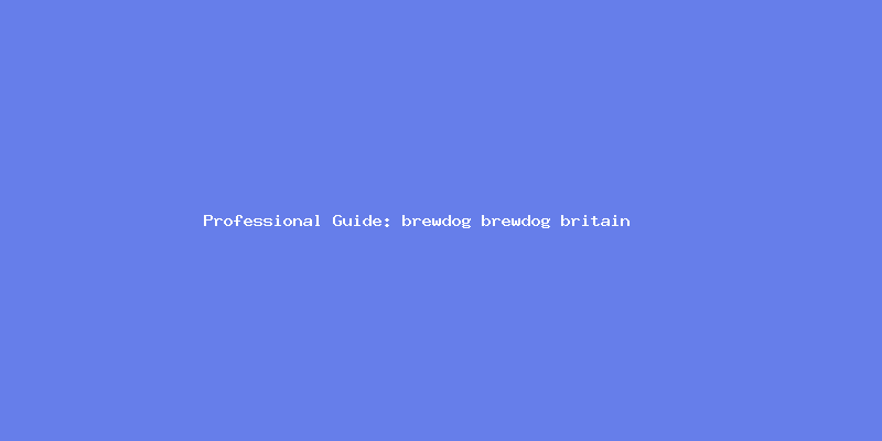 Skilled guide about brewdog brewdog britain