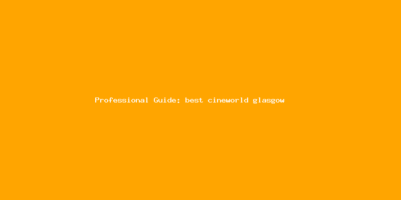 Skilled guide about best cineworld glasgow